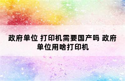 政府单位 打印机需要国产吗 政府单位用啥打印机